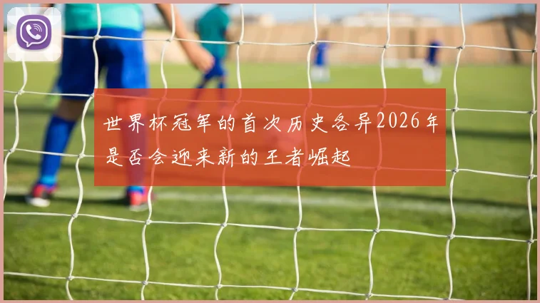 世界杯冠军的首次历史各异2026年是否会迎来新的王者崛起