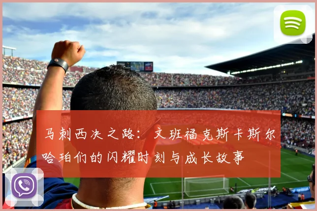 马刺西决之路：文班福克斯卡斯尔哈珀们的闪耀时刻与成长故事