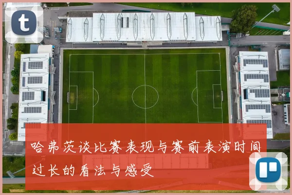 哈弗茨谈比赛表现与赛前表演时间过长的看法与感受