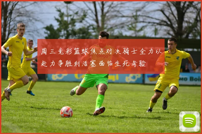 周三竞彩篮球焦点对决骑士全力以赴力争胜利活塞面临生死考验