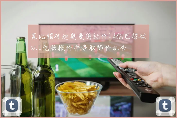 莱比锡对迪奥曼德标价13亿巴黎欲以1亿欧报价并争取降价机会