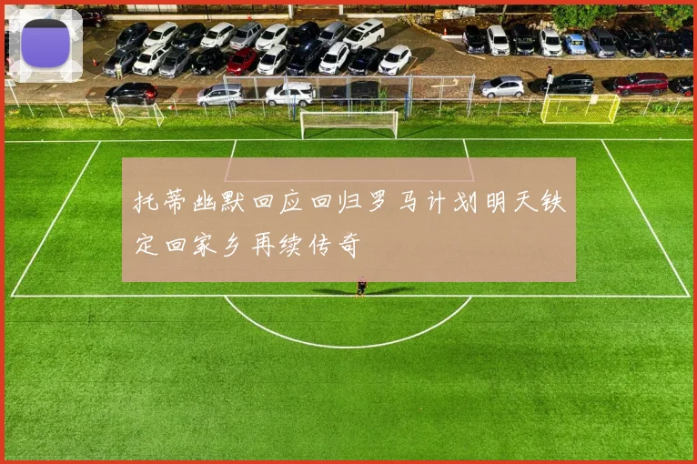 托蒂幽默回应回归罗马计划明天铁定回家乡再续传奇