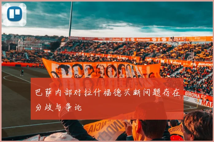 巴萨内部对拉什福德买断问题存在分歧与争论