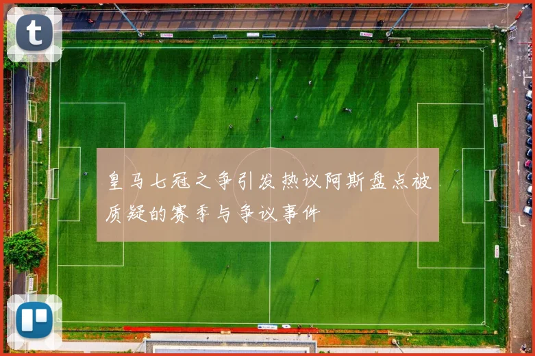 皇马七冠之争引发热议阿斯盘点被质疑的赛季与争议事件