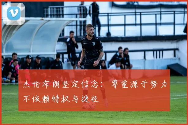 杰伦布朗坚定信念：尊重源于努力不依赖特权与捷径