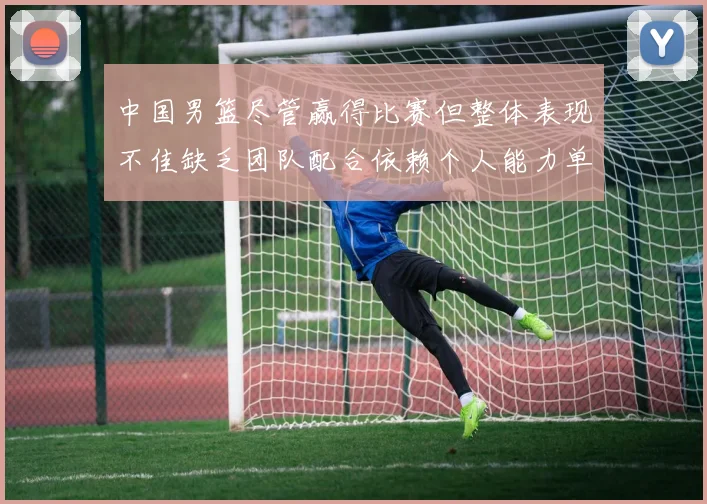 中国男篮尽管赢得比赛但整体表现不佳缺乏团队配合依赖个人能力单打成效有限