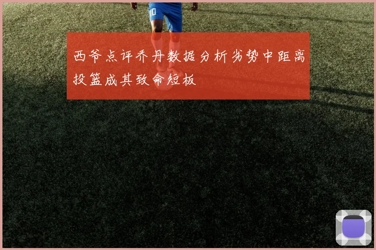 西爷点评乔丹数据分析劣势中距离投篮成其致命短板