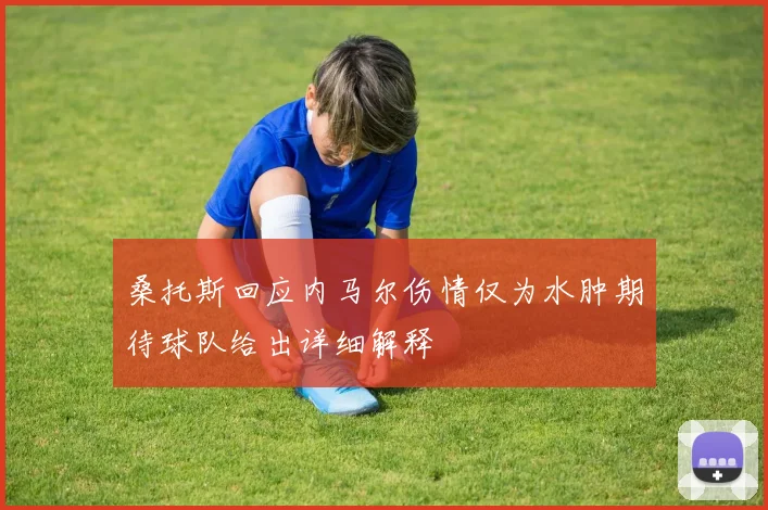 桑托斯回应内马尔伤情仅为水肿期待球队给出详细解释
