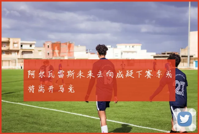 阿尔瓦雷斯未来去向成疑下赛季或将离开马竞
