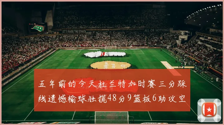 五年前的今天杜兰特加时赛三分踩线遗憾输球独揽48分9篮板6助攻空砍成悲剧