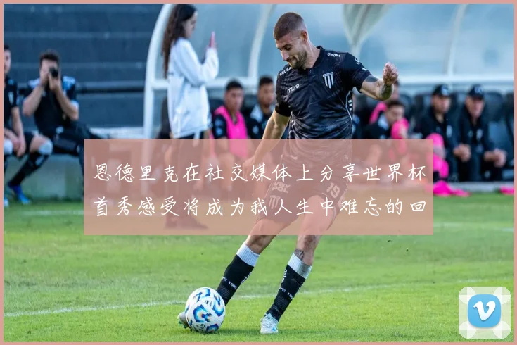 恩德里克在社交媒体上分享世界杯首秀感受将成为我人生中难忘的回忆