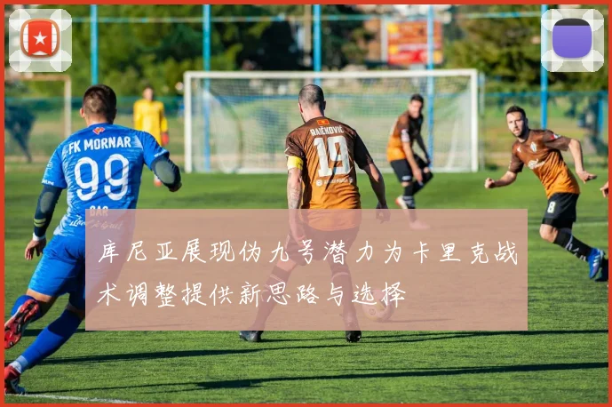 库尼亚展现伪九号潜力为卡里克战术调整提供新思路与选择