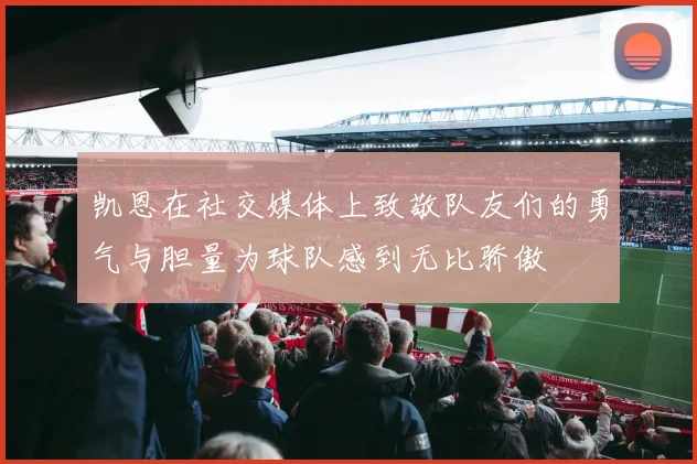 凯恩在社交媒体上致敬队友们的勇气与胆量为球队感到无比骄傲