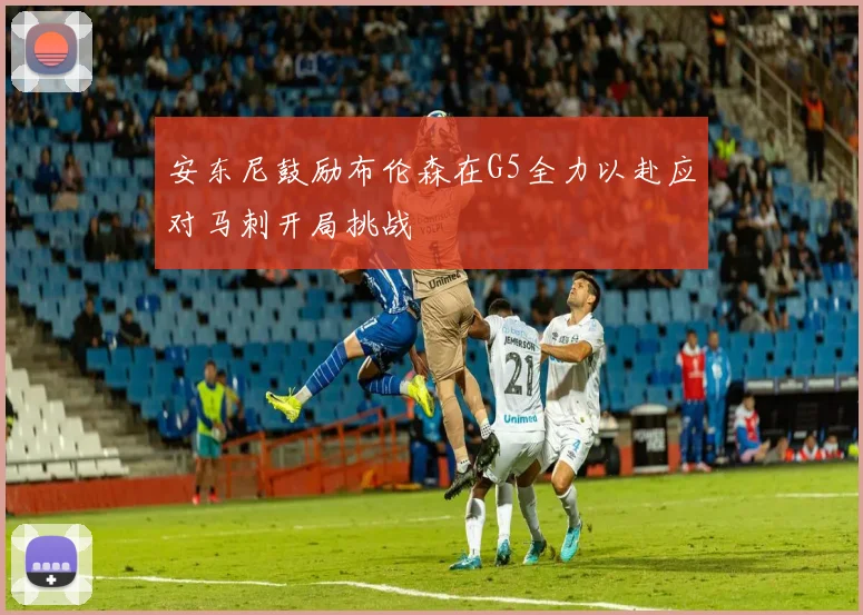 安东尼鼓励布伦森在G5全力以赴应对马刺开局挑战